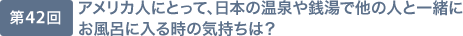 第42回 アメリカ人にとって、日本の温泉や銭湯で他の人と一緒にお風呂に入る時の気持ちは？