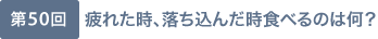 第50回 疲れた時、落ち込んだ時食べるのは何？