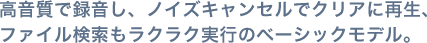 高音質で録音し、ノイズキャンセルでクリアに再生、ファイル検索もラクラク実行のベーシックモデル。