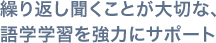 繰り返し聞くことが大切な、語学学習を強力にサポート