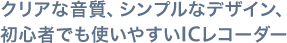 クリアな音質、シンプルなデザイン、初心者でも使いやすいICレコーダー