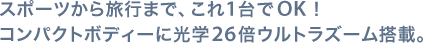 スポーツから旅行まで、これ1台でOK！コンパクトボディーに光学26倍ウルトラズーム搭載。