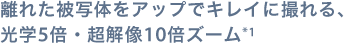 離れた被写体をアップでキレイに撮れる、光学5倍・超解像10倍ズーム