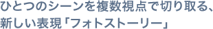 ひとつのシーンを複数視点で切り取る、新しい表現「フォトストーリー」