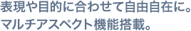 表現や目的に合わせて自由自在に。マルチアスペクト機能搭載。