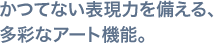 かつてない表現力を備える、多彩なアート機能。