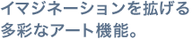 イマジネーションを拡げる多彩なアート機能。