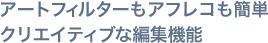 アートフィルターもアフレコも簡単クリエイティブな編集機能