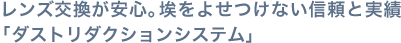 レンズ交換が安心。埃をよせつけない信頼と実績「ダストリダクションシステム」