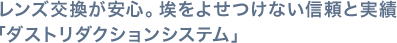 レンズ交換が安心。埃をよせつけない信頼と実績「ダストリダクションシステム」