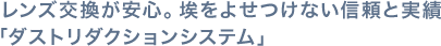 レンズ交換が安心。埃をよせつけない信頼と実績「ダストリダクションシステム」