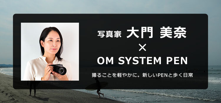 写真家 大門 美奈 × OM SYSTEM PEN 撮ることを軽やかに。新しいPENと歩く日常