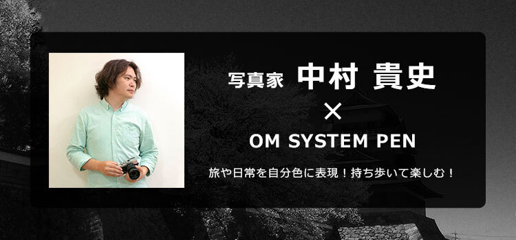 写真家 中村 貴史 × OM SYSTEM PEN 旅や日常を自分色に表現！持ち歩いて楽しむ！