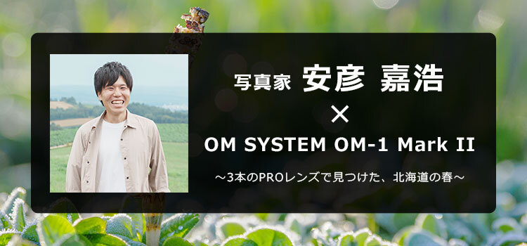 OM-1 Mark II × 写真家 安彦 嘉浩～3本のPROレンズで見つけた、北海道の春～