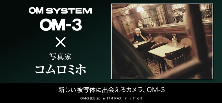 【特集】OM-3 × 写真家 コムロミホ～新しい被写体に出会えるカメラ、OM-3～