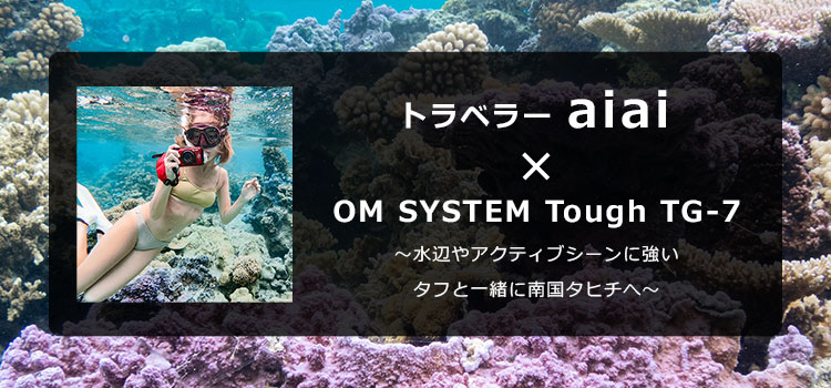 【特集】OM SYSTEM Tough TG-7 × トラベラー aiai～水辺やアクティブシーンに強いタフと一緒に南国タヒチへ～