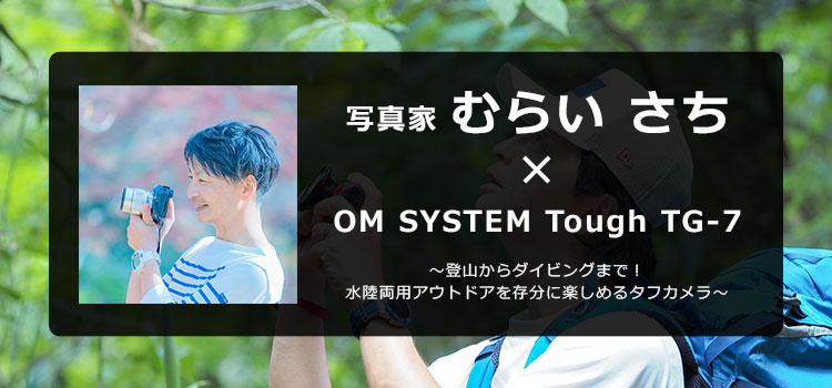 【特集】OM SYSTEM Tough TG-7 × 写真家 むらい さち～登山からダイビングまで！ 水陸両用アウトドアを存分に楽しめるタフカメラ～