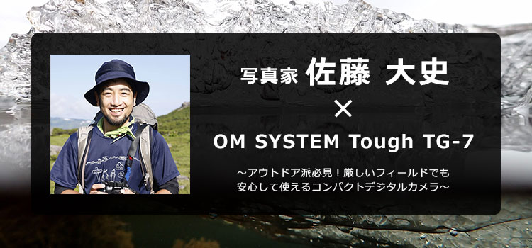 【特集】OM SYSTEM Tough TG-7 × 写真家 佐藤 大史