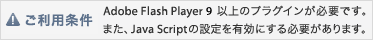 ご利用条件　このコンテンツをご覧いただくには、Adobe Flash Player 9 以上のプラグインが必要です。また、Java Scriptの設定を有効にする必要があります。こちらより最新のFlash Playerをダウンロードしてご利用ください。