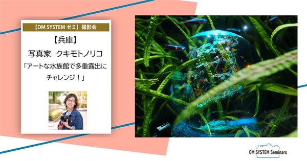 【兵庫】2026年8月23日(日)開催 写真家 クキモトノリコ 「アートな水族館で多重露出にチャレンジ!」【OM SYSTEM ゼミ 撮影会】