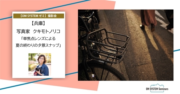 【兵庫】2026年9月26日(土)開催 写真家 クキモトノリコ「単焦点レンズによる夏の終わりの夕景スナップ」【OM SYSTEM ゼミ 撮影会】