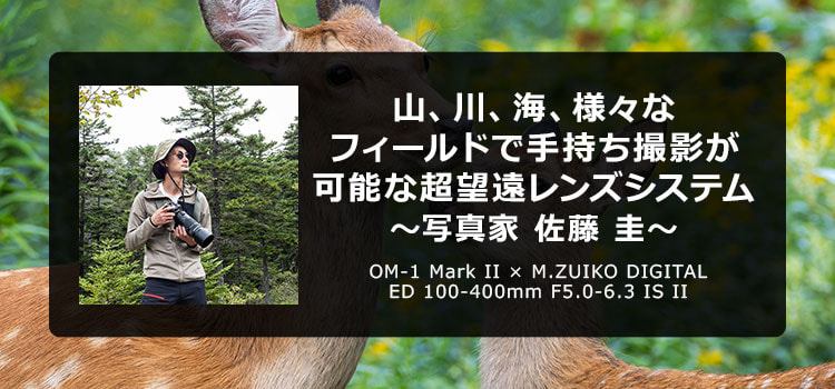 【特集】山、川、海、様々なフィールドで手持ち撮影が可能な超望遠レンズシステム ～写真家 佐藤 圭～