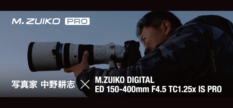 写真家　中野耕志×M.ZUIKO DIGITAL ED 150-400mm F4.5 TC1.25x IS PRO（動画）
