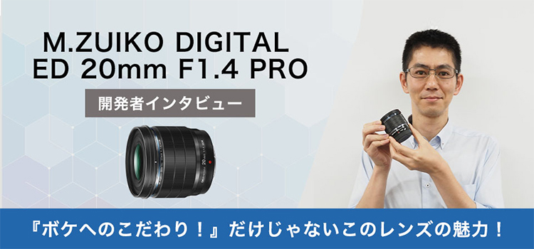 新製品 「M.ZUIKO DIGITAL ED 20mm F1.4 PRO」 開発者インタビュー！