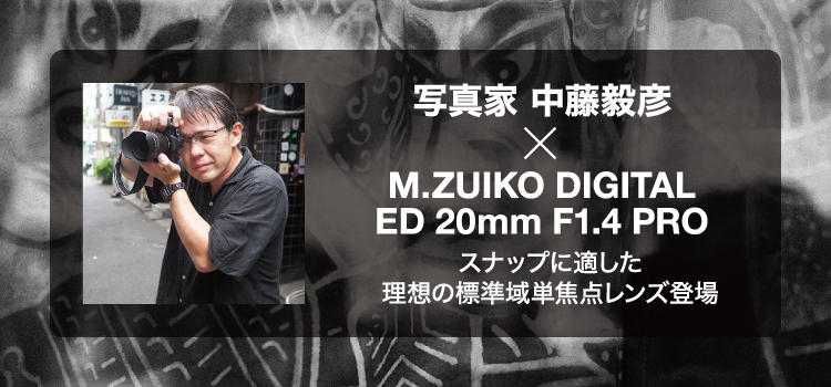 写真家 中藤毅彦×M.ZUIKO DIGITAL ED 20mm F1.4 PRO スナップに適した理想の標準域単焦点レンズ登場