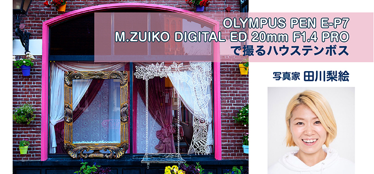 写真家 田川梨絵×OLYMPUS PEN E-P7／M.ZUIKO DIGITAL ED 20㎜F1.4 PROで撮るハウステンボス（OMSystem JP）