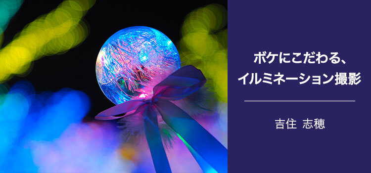 写真家 吉住 志穂～ボケにこだわる、イルミネーション撮影！～