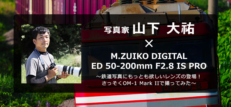 写真家 山下 大祐 × M.ZUIKO DIGITAL ED 50-200mm F2.8 IS PRO ～鉄道写真にもっとも欲しいレンズの登場！さっそくOM-1 Mark IIで撮ってみた～