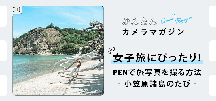 女子旅にぴったり！～PENで旅写真を撮る方法-小笠原諸島のたび- AYUMI