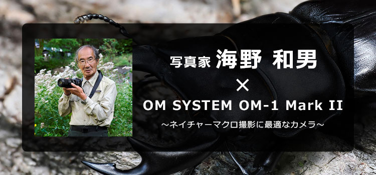 【特集】写真家 海野 和男 × OM SYSTEM OM-1 Mark II ～ネイチャーマクロ撮影に最適なカメラ～