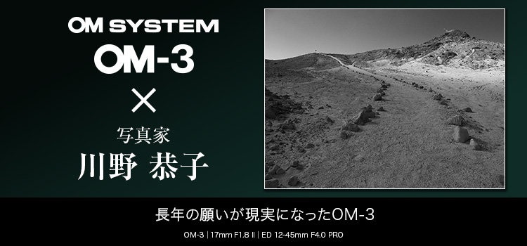 OM-3 × 写真家 川野 恭子 ～長年の願いが現実になったOM-3～