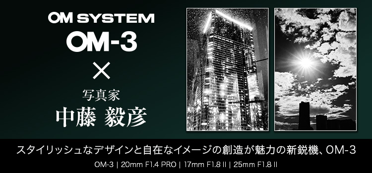 OM-3 × 写真家 中藤 毅彦 スタイリッシュなデザインと自在なイメージの創造が魅力の新鋭機、OM-3