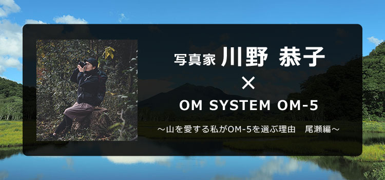 写真家 川野 恭子 × OM SYSTEM OM-5 ～山を愛する私がOM-5を選ぶ理由 尾瀬編～