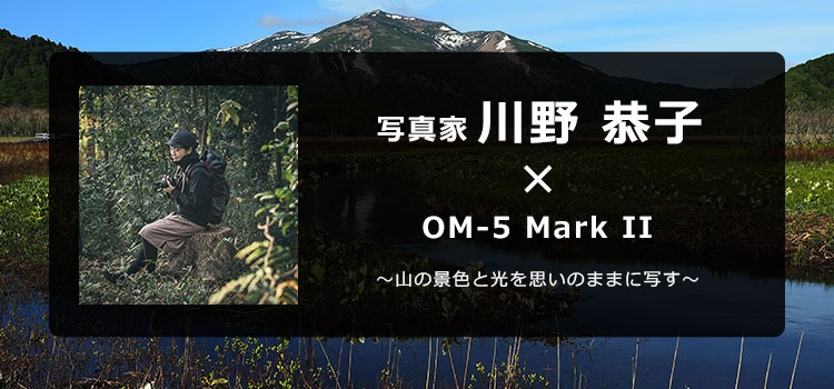 OM-5 Mark II × 写真家 川野 恭子 ～山の景色と光を思いのままに写す～